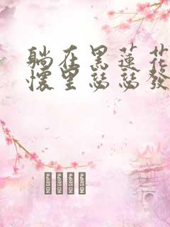 躺在黑莲花男配怀里瑟瑟发抖晋江