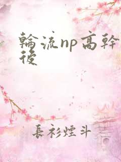 轮流np高干前后