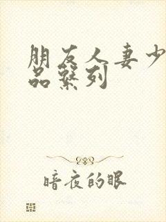 朋友人妻少妇精品系列