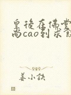 皇后在佛堂被和尚cao到求饶