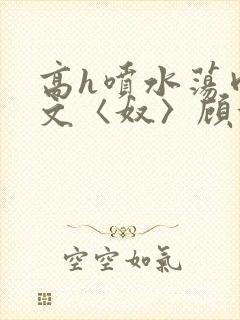 高h喷水荡肉欲文〈奴〉顾依依