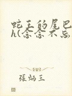 蛇王的尾巴高ah(念念不忘)