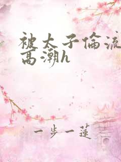 被太子伦流澡到高潮h