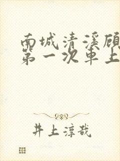 南城清溪顾怀修第一次车上肉