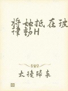 将她抵在玻璃上律动H