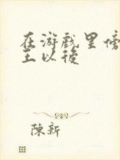 在游戏里傍上野王以后