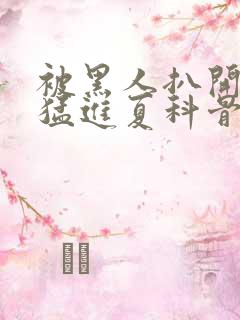 被黑人扒开双腿猛进夏科骨科