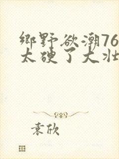 乡野欲潮76章太硬了大壮下载