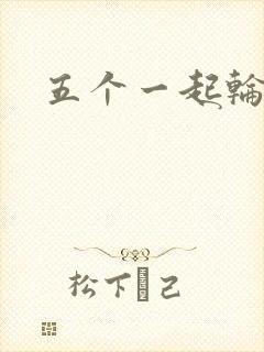 五个一起轮你