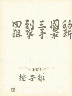 回到三国的特种狙击手最新章节