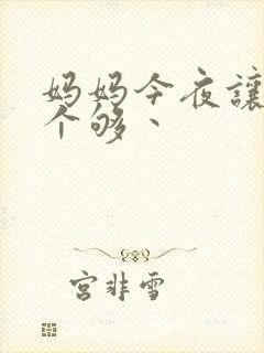 妈妈今夜让你日个够丶