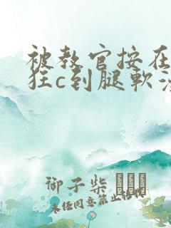 被教官按在寝室狂c到腿软漫画