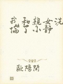 我和亲女洗澡时伦了小静