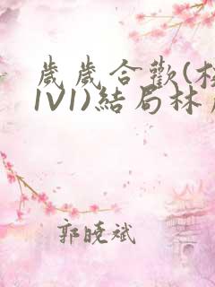 岁岁合欢(校园1V1)结局林岁