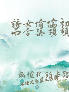 诱女偷伦初尝云雨合集视频