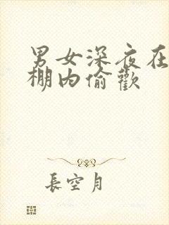 男女深夜在钢筋棚内偷欢