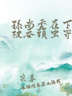 孙尚香在下水道被吞头虫寄生