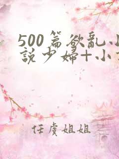 500篇欲乱小说少妇+小说