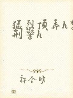 猛烈顶弄h禁欲刑警h