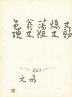 色翁荡熄又大又硬又粗又动态图