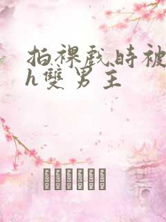 拍裸戏时被c了h双男主