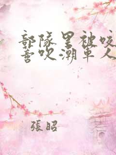 部队里被咬住花蒂吹潮军人