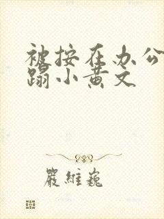 被按在办公室糟蹋小黄文