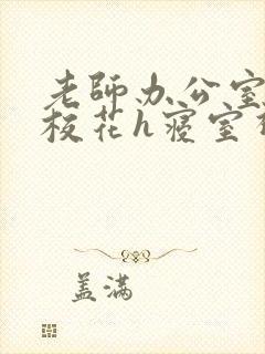 老师办公室狂肉校花h寝室视频