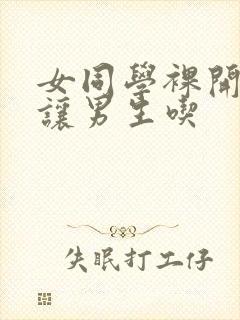 女同学裸开双乳让男生吃