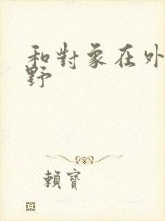 和对象在外面打野