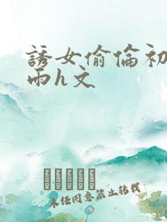 诱女偷伦初尝云雨h文