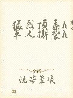 猛烈顶弄h禁欲军人撕裂h