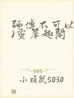 师傅不可以(限)灵犀趣阁