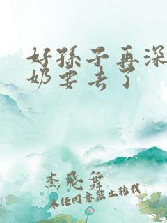好孙子再深点奶奶要去了