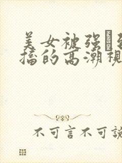 美女被强奷到抽搐的高潮视频喷奶水小说