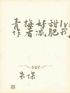 青梅好甜1v1作者减肥我不吃