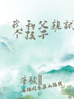 我和父亲试着生个孩子