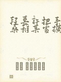 段嘉许把手探进桑稚某处扩写篇