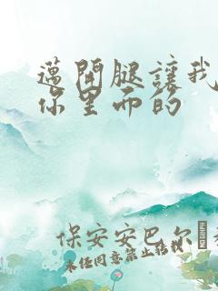 迈开腿让我看看你里面的