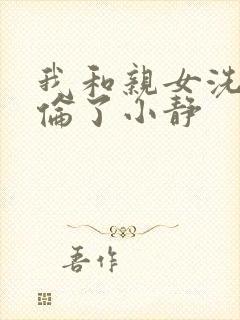 我和亲女洗澡时伦了小静