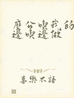 么公吃我的奶水边吃边做