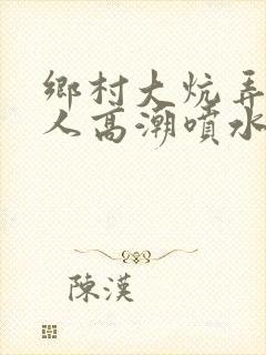 乡村大炕弄老女人高潮喷水