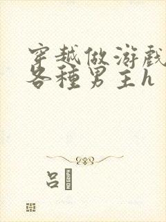 穿越做游戏要和各种男主h