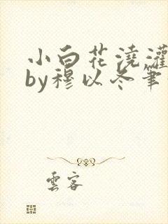 小白花浇灌日常by穆以冬笔趣阁
