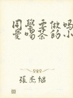 同学要做吗po爱喝茶的小酥肉