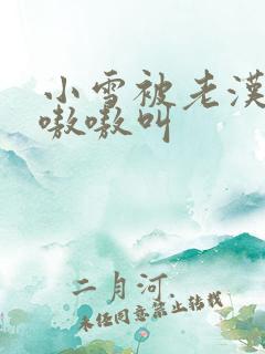 小雪被老汉玩得嗷嗷叫