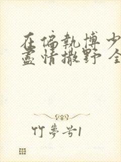 在偏执博少身边尽情撒野 全文免费阅读