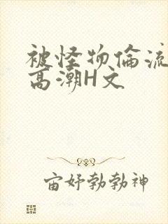 被怪物伦流澡到高潮H文