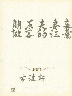 朋友夫妻来我家做客的注意事项