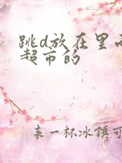 跳d放在里面逛超市的